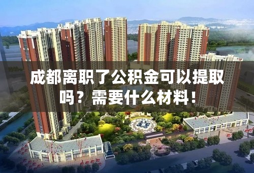 成都离职了公积金可以提取吗？需要什么材料！