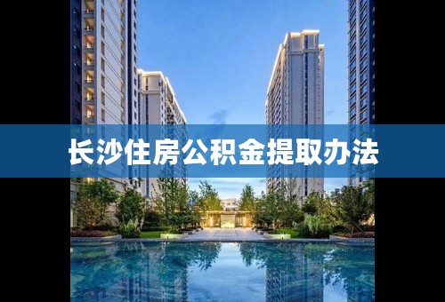 长沙住房公积金提取办法