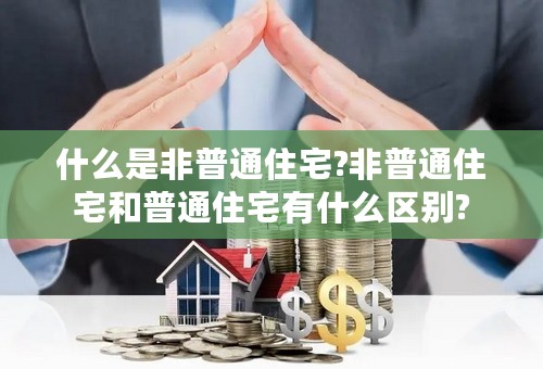 什么是非普通住宅?非普通住宅和普通住宅有什么区别?