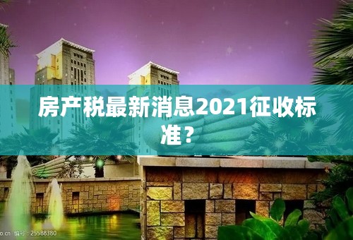 房产税最新消息2021征收标准？