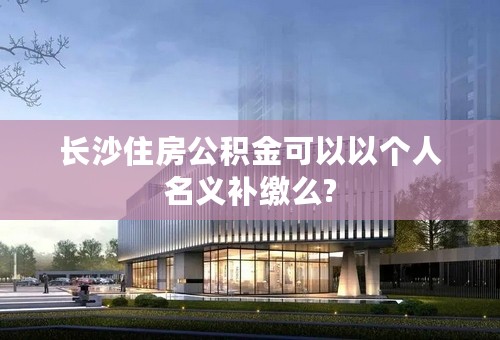 长沙住房公积金可以以个人名义补缴么?