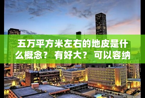 五万平方米左右的地皮是什么概念？ 有好大？ 可以容纳多少建筑？ 老师喊我们画住区规划图