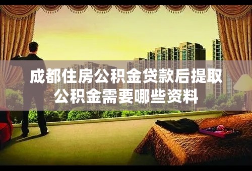 成都住房公积金贷款后提取公积金需要哪些资料