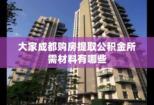 大家成都购房提取公积金所需材料有哪些