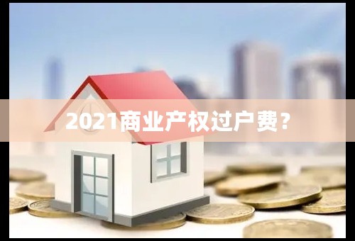 2021商业产权过户费？