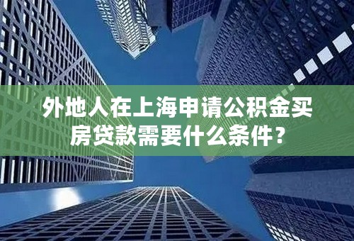 外地人在上海申请公积金买房贷款需要什么条件？