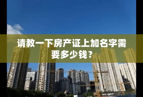 请教一下房产证上加名字需要多少钱？