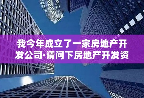 我今年成立了一家房地产开发公司·请问下房地产开发资质到什么部门办理？需要什么条件？