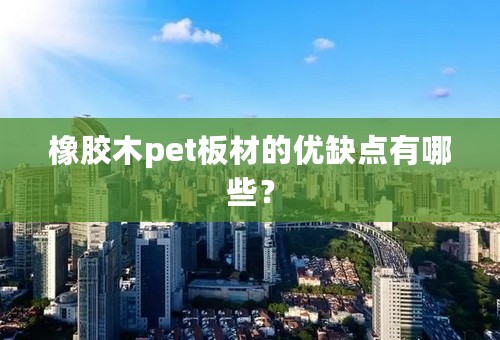 橡胶木pet板材的优缺点有哪些？