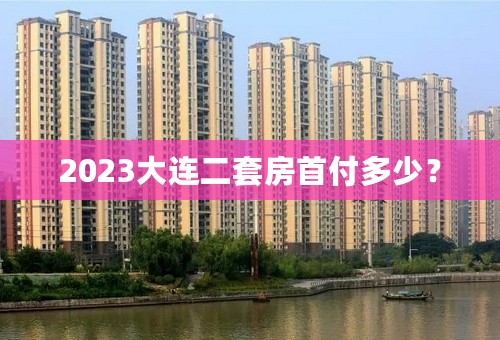 2023大连二套房首付多少？