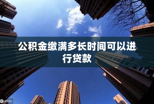 公积金缴满多长时间可以进行贷款