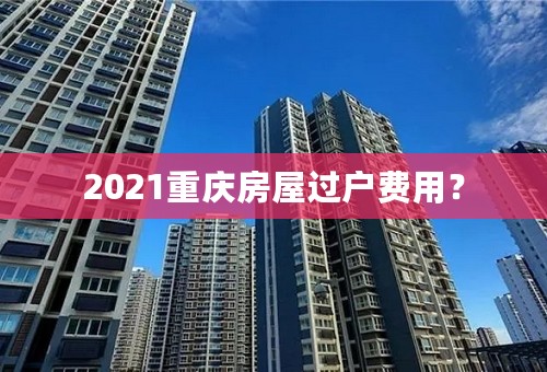 2021重庆房屋过户费用？