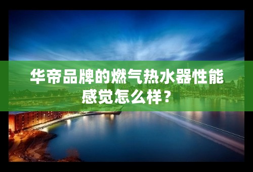 华帝品牌的燃气热水器性能感觉怎么样？