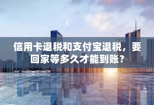 信用卡退税和支付宝退税，要回家等多久才能到账？