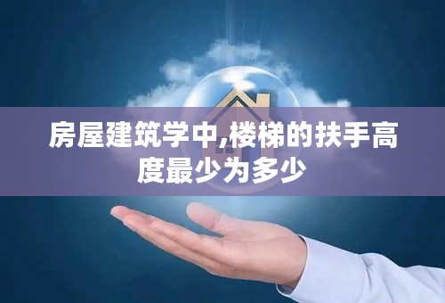 房屋建筑学中,楼梯的扶手高度最少为多少