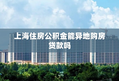 上海住房公积金能异地购房贷款吗