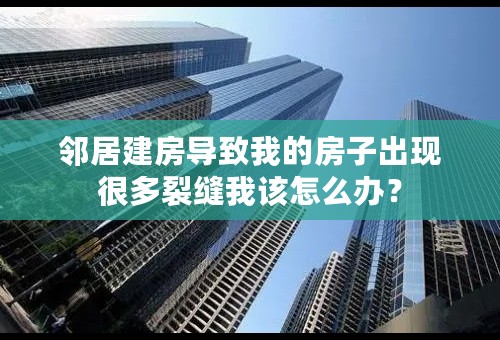 邻居建房导致我的房子出现很多裂缝我该怎么办？