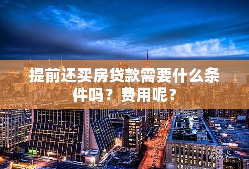 提前还买房贷款需要什么条件吗？费用呢？