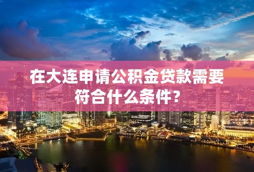 在大连申请公积金贷款需要符合什么条件？