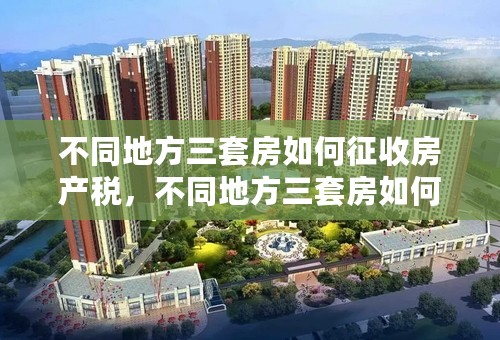 不同地方三套房如何征收房产税，不同地方三套房如何