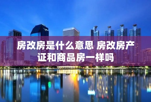 房改房是什么意思 房改房产证和商品房一样吗