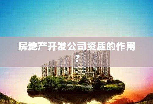 房地产开发公司资质的作用？