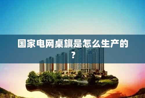 国家电网桌旗是怎么生产的？