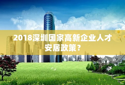 2018深圳国家高新企业人才安居政策？