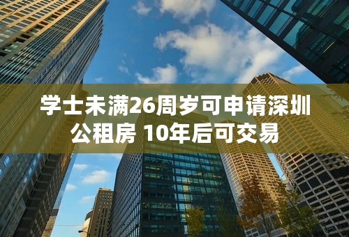 学士未满26周岁可申请深圳公租房 10年后可交易