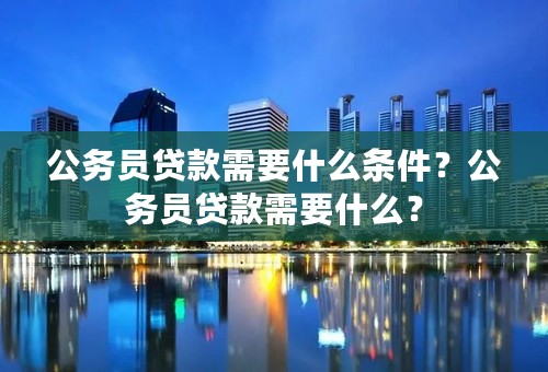 公务员贷款需要什么条件？公务员贷款需要什么？