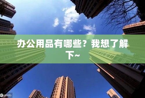 办公用品有哪些？我想了解下~