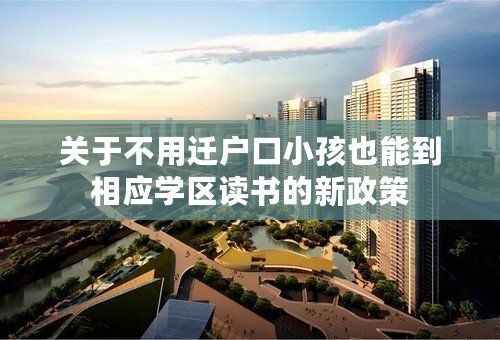 关于不用迁户口小孩也能到相应学区读书的新政策