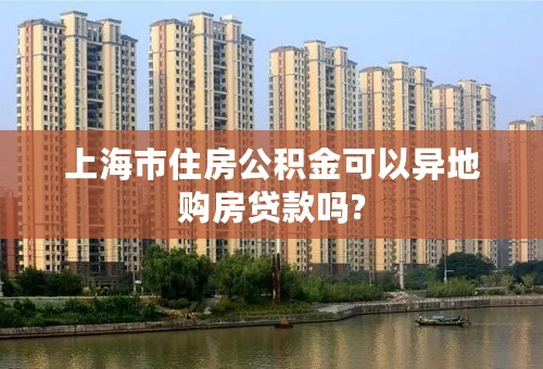 上海市住房公积金可以异地购房贷款吗?