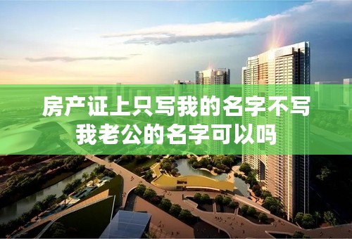 房产证上只写我的名字不写我老公的名字可以吗