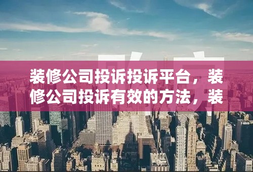 装修公司投诉投诉平台，装修公司投诉有效的方法，装修公司投诉找哪个部门