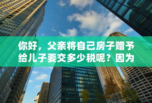 你好，父亲将自己房子赠予给儿子要交多少税呢？因为不是商用土地 要出售要又需要多少税呢？急急急~~~~拜谢