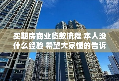 买期房商业贷款流程 本人没什么经验 希望大家懂的告诉我下 谢谢了 本人看上一套40平的公寓 高分