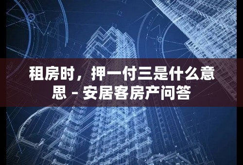 租房时，押一付三是什么意思 – 安居客房产问答