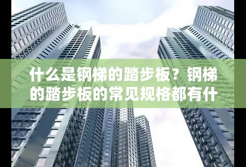 什么是钢梯的踏步板？钢梯的踏步板的常见规格都有什么样的？哪里有钢梯的踏步板的生产厂家？