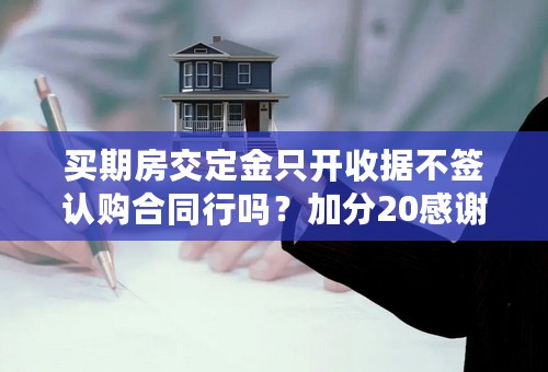 买期房交定金只开收据不签认购合同行吗？加分20感谢