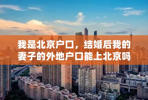 我是北京户口，结婚后我的妻子的外地户口能上北京吗?我没房？