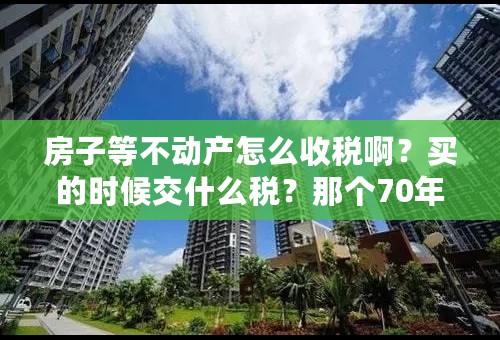 房子等不动产怎么收税啊？买的时候交什么税？那个70年期限的是指什么啊