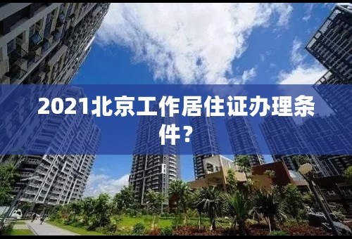 2021北京工作居住证办理条件？