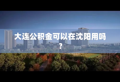 大连公积金可以在沈阳用吗？