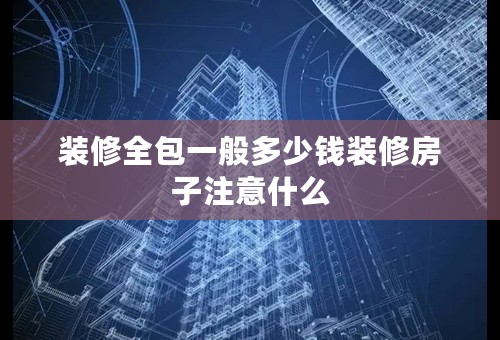 装修全包一般多少钱装修房子注意什么