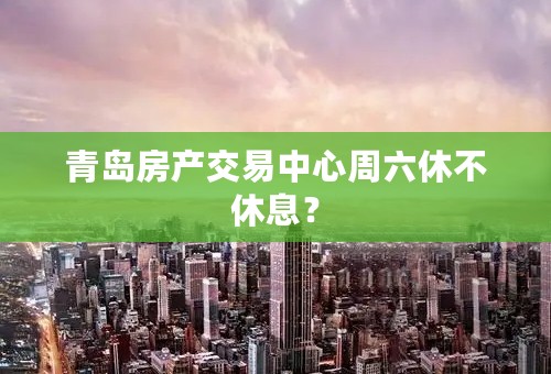 青岛房产交易中心周六休不休息？