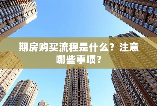 期房购买流程是什么？注意哪些事项？