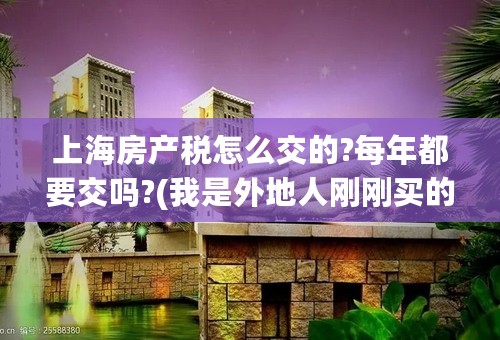 上海房产税怎么交的?每年都要交吗?(我是外地人刚刚买的二手房，面积59.7平米)求懂的人解答!谢谢？