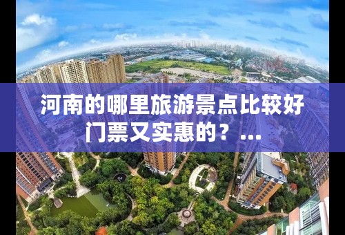 河南的哪里旅游景点比较好门票又实惠的？…