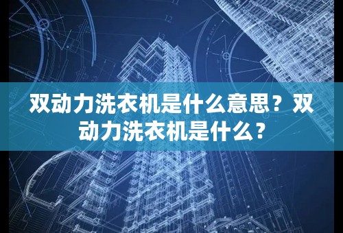 双动力洗衣机是什么意思？双动力洗衣机是什么？